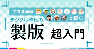 【１章】プロ漫画家が聞く！デジタル時代の「製版・超入門」