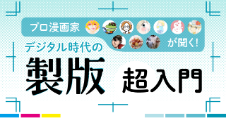 【２章】プロ漫画家が聞く！デジタル時代の「製版・超入門」