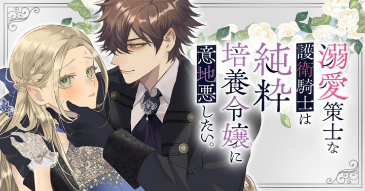 溺愛策士な護衛騎士は純粋培養令嬢に意地悪したい。